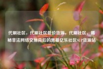 代刷社区，代刷社区低价货源，代刷社区，揭秘非法网络交易背后的黑幕亿乐社区SUP货源站