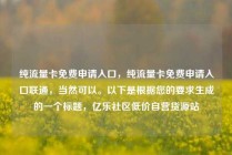 纯流量卡免费申请入口，纯流量卡免费申请入口联通，当然可以。以下是根据您的要求生成的一个标题，亿乐社区低价自营货源站