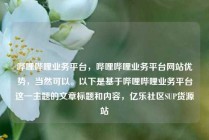 哔哩哔哩业务平台，哔哩哔哩业务平台网站优势，当然可以。以下是基于哔哩哔哩业务平台这一主题的文章标题和内容，亿乐社区SUP货源站