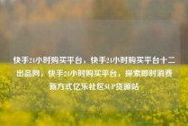 快手24小时购买平台，快手24小时购买平台十二出品网，快手24小时购买平台，探索即时消费新方式亿乐社区SUP货源站