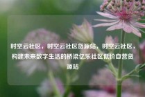 时空云社区，时空云社区货源站，时空云社区，构建未来数字生活的桥梁亿乐社区低价自营货源站