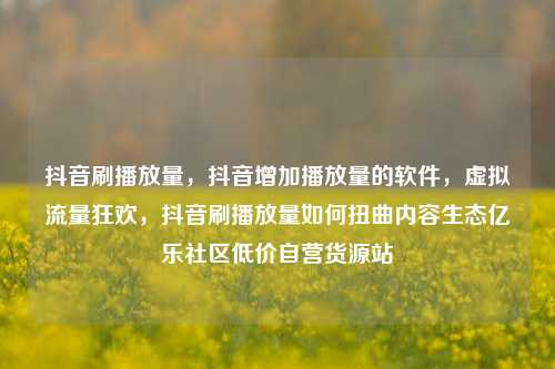 抖音刷播放量	，抖音增加播放量的软件，虚拟流量狂欢，抖音刷播放量如何扭曲内容生态亿乐社区低价自营货源站  第1张